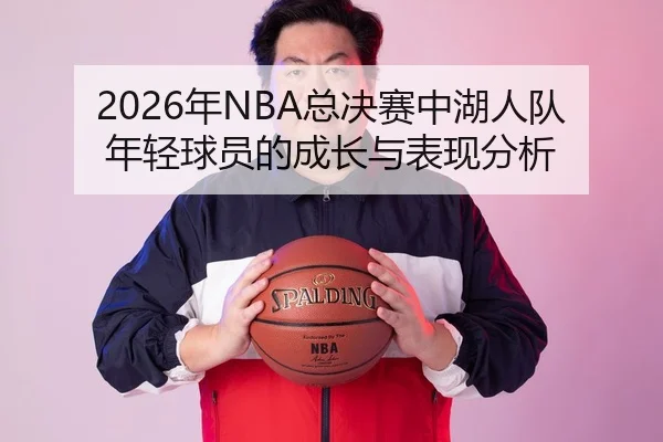 2026年NBA总决赛中湖人队年轻球员的成长与表现分析