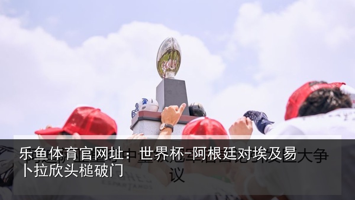 乐鱼体育官网址:世界杯-阿根廷对埃及易卜拉欣头槌破门