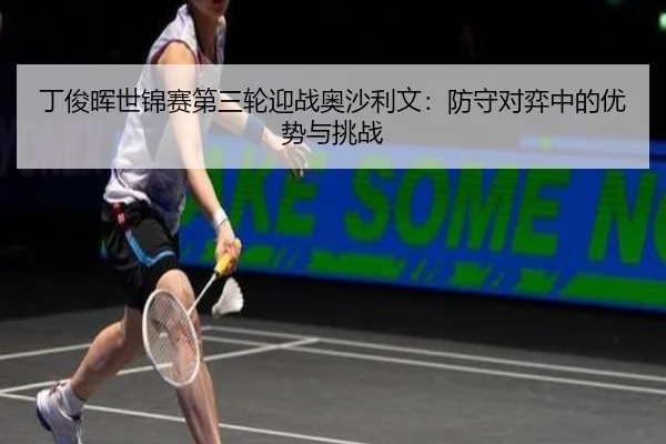 丁俊晖世锦赛第三轮迎战奥沙利文：防守对弈中的优势与挑战
