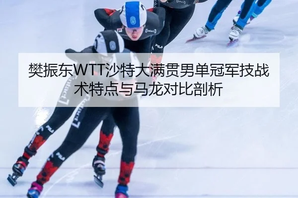 樊振东WTT沙特大满贯男单冠军技战术特点与马龙对比剖析