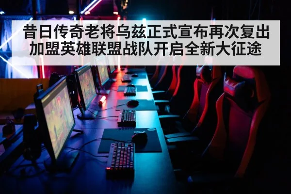 昔日传奇老将乌兹正式宣布再次复出加盟英雄联盟战队开启全新大征途