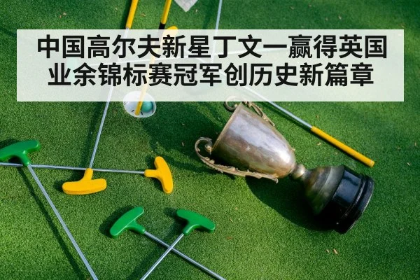 中国高尔夫新星丁文一赢得英国业余锦标赛冠军创历史新篇章