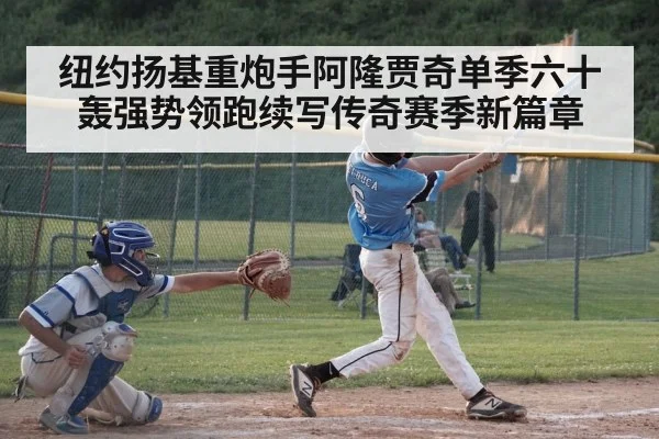 纽约扬基重炮手阿隆贾奇单季六十轰强势领跑续写传奇赛季新篇章