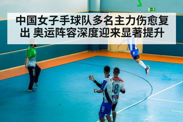 中国女子手球队多名主力伤愈复出 奥运阵容深度迎来显著提升